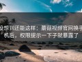 没想到还能这样：蘑菇视频官网换手机后，权限提示一下子就暴露了
