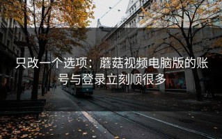 只改一个选项：蘑菇视频电脑版的账号与登录立刻顺很多