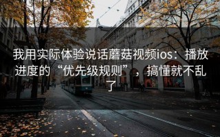 我用实际体验说话蘑菇视频ios：播放进度的“优先级规则”，搞懂就不乱了