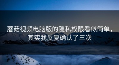 蘑菇视频电脑版的隐私权限看似简单，其实我反复确认了三次