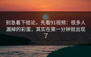 别急着下结论，先看91视频：很多人漏掉的彩蛋，其实在第一分钟就出现了