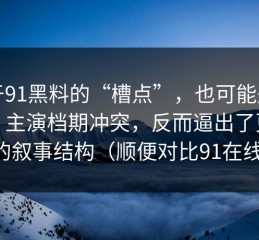 关于91黑料的“槽点”，也可能是优点：主演档期冲突，反而逼出了更好的叙事结构（顺便对比91在线）