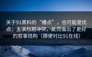 关于91黑料的“槽点”，也可能是优点：主演档期冲突，反而逼出了更好的叙事结构（顺便对比91在线）