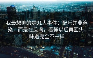 我最想聊的是91大事件：配乐并非渲染，而是在反讽，看懂以后再回头，味道完全不一样