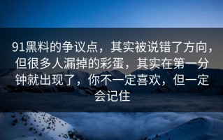 91黑料的争议点，其实被说错了方向，但很多人漏掉的彩蛋，其实在第一分钟就出现了，你不一定喜欢，但一定会记住