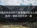 蘑菇视频官网的下载管理到底怎么搞？我用一键解决方式讲一遍