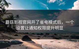 蘑菇影视官网开了省电模式后，一个设置让通知权限提升明显