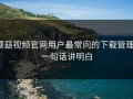 蘑菇视频官网用户最常问的下载管理：一句话讲明白