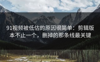 91视频被低估的原因很简单：剪辑版本不止一个，删掉的那条线最关键