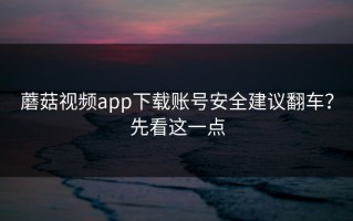 蘑菇视频app下载账号安全建议翻车？先看这一点