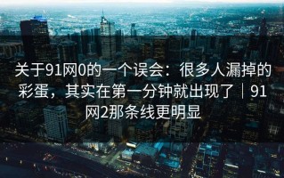 关于91网0的一个误会：很多人漏掉的彩蛋，其实在第一分钟就出现了｜91网2那条线更明显