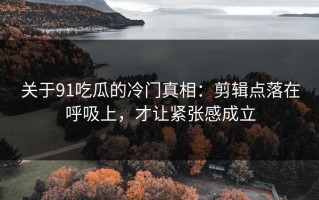 关于91吃瓜的冷门真相：剪辑点落在呼吸上，才让紧张感成立