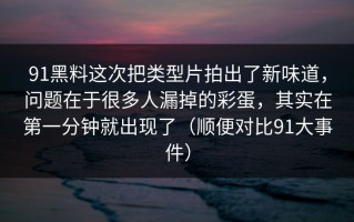 91黑料这次把类型片拍出了新味道，问题在于很多人漏掉的彩蛋，其实在第一分钟就出现了（顺便对比91大事件）
