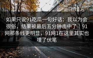 如果只说91吃瓜一句好话：我以为会很俗，结果被最后五分钟击中了｜91网那条线更明显，91网1在这里其实也埋了伏笔