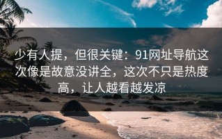 少有人提，但很关键：91网址导航这次像是故意没讲全，这次不只是热度高，让人越看越发凉