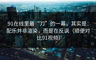 91在线里最“刀”的一幕，其实是：配乐并非渲染，而是在反讽（顺便对比91视频）