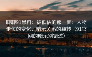 聊聊91黑料：被低估的那一面：人物走位的变化，暗示关系的翻转（91官网的暗示别错过）