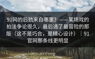 91网的后劲来自哪里？——某场戏的拍法争论很久，最后选了最冒险的那版（这不是巧合，是精心设计）｜91官网那条线更明显