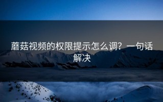 蘑菇视频的权限提示怎么调？一句话解决