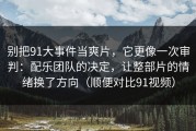 别把91大事件当爽片，它更像一次审判：配乐团队的决定，让整部片的情绪换了方向（顺便对比91视频）