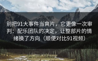 别把91大事件当爽片，它更像一次审判：配乐团队的决定，让整部片的情绪换了方向（顺便对比91视频）