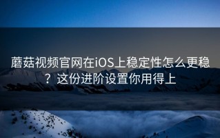 蘑菇视频官网在iOS上稳定性怎么更稳？这份进阶设置你用得上