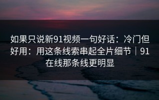 如果只说新91视频一句好话：冷门但好用：用这条线索串起全片细节｜91在线那条线更明显
