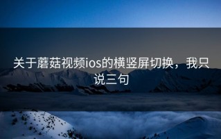 关于蘑菇视频ios的横竖屏切换，我只说三句