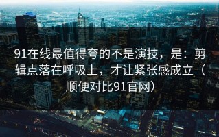 91在线最值得夸的不是演技，是：剪辑点落在呼吸上，才让紧张感成立（顺便对比91官网）