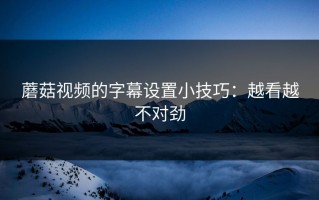 蘑菇视频的字幕设置小技巧：越看越不对劲