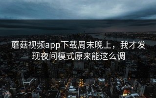蘑菇视频app下载周末晚上，我才发现夜间模式原来能这么调
