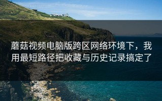 蘑菇视频电脑版跨区网络环境下，我用最短路径把收藏与历史记录搞定了
