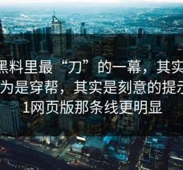 91黑料里最“刀”的一幕，其实是：你以为是穿帮，其实是刻意的提示｜91网页版那条线更明显