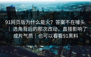 91网页版为什么能火？答案不在噱头 ｜ 选角背后的那次改动，直接影响了成片气质｜也可以看看91黑料