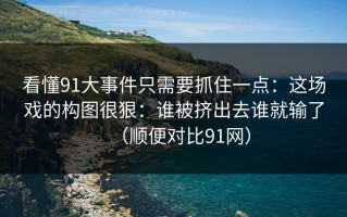 看懂91大事件只需要抓住一点：这场戏的构图很狠：谁被挤出去谁就输了（顺便对比91网）
