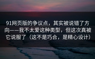 91网页版的争议点，其实被说错了方向——我不太爱这种类型，但这次真被它说服了（这不是巧合，是精心设计）