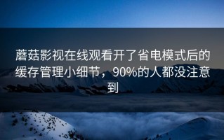 蘑菇影视在线观看开了省电模式后的缓存管理小细节，90%的人都没注意到