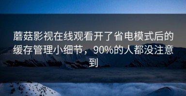 蘑菇影视在线观看开了省电模式后的缓存管理小细节，90%的人都没注意到