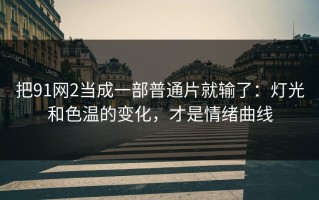 把91网2当成一部普通片就输了：灯光和色温的变化，才是情绪曲线