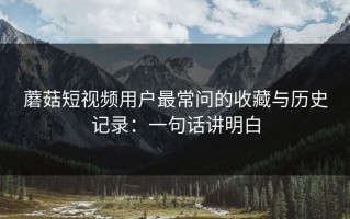 蘑菇短视频用户最常问的收藏与历史记录：一句话讲明白