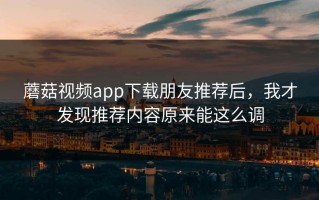 蘑菇视频app下载朋友推荐后，我才发现推荐内容原来能这么调