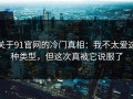 关于91官网的冷门真相：我不太爱这种类型，但这次真被它说服了