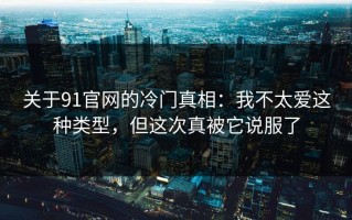关于91官网的冷门真相：我不太爱这种类型，但这次真被它说服了