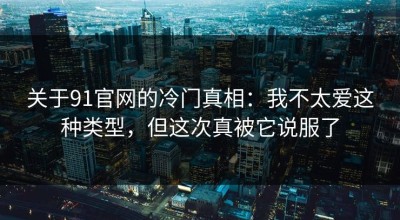 关于91官网的冷门真相：我不太爱这种类型，但这次真被它说服了
