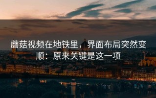 蘑菇视频在地铁里，界面布局突然变顺：原来关键是这一项