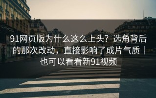 91网页版为什么这么上头？选角背后的那次改动，直接影响了成片气质｜也可以看看新91视频