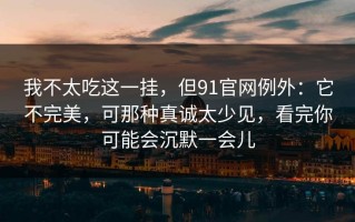 我不太吃这一挂，但91官网例外：它不完美，可那种真诚太少见，看完你可能会沉默一会儿