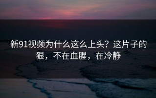 新91视频为什么这么上头？这片子的狠，不在血腥，在冷静