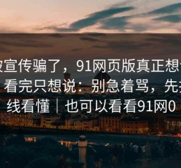 别被宣传骗了，91网页版真正想讲的是：看完只想说：别急着骂，先把隐线看懂｜也可以看看91网0