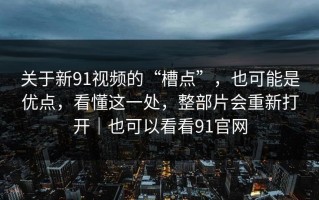 关于新91视频的“槽点”，也可能是优点，看懂这一处，整部片会重新打开｜也可以看看91官网